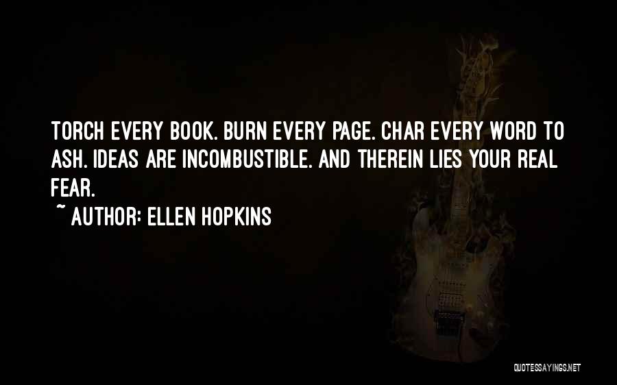 Ellen Hopkins Quotes: Torch Every Book. Burn Every Page. Char Every Word To Ash. Ideas Are Incombustible. And Therein Lies Your Real Fear.