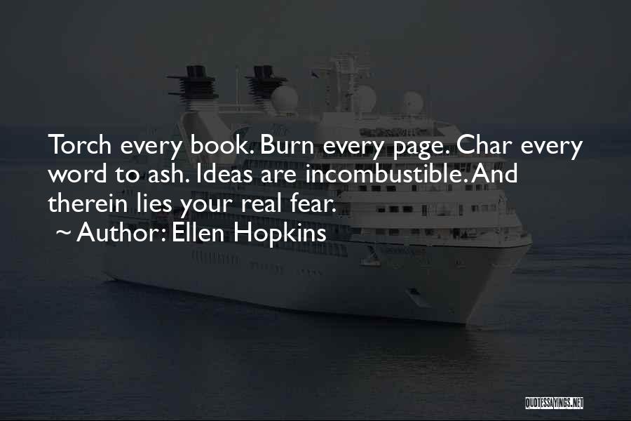 Ellen Hopkins Quotes: Torch Every Book. Burn Every Page. Char Every Word To Ash. Ideas Are Incombustible. And Therein Lies Your Real Fear.