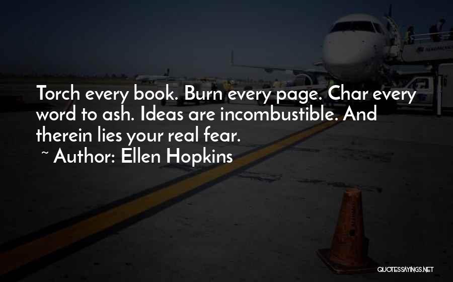 Ellen Hopkins Quotes: Torch Every Book. Burn Every Page. Char Every Word To Ash. Ideas Are Incombustible. And Therein Lies Your Real Fear.