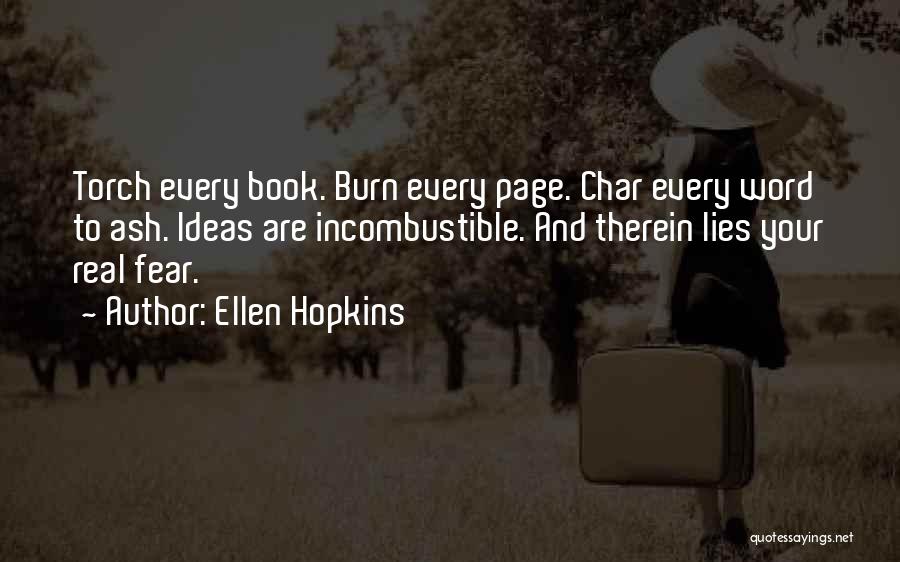 Ellen Hopkins Quotes: Torch Every Book. Burn Every Page. Char Every Word To Ash. Ideas Are Incombustible. And Therein Lies Your Real Fear.