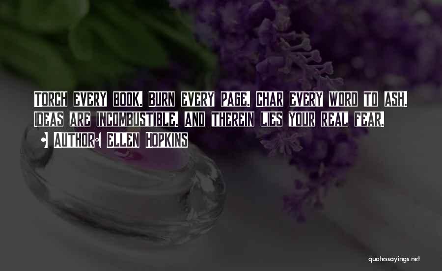 Ellen Hopkins Quotes: Torch Every Book. Burn Every Page. Char Every Word To Ash. Ideas Are Incombustible. And Therein Lies Your Real Fear.