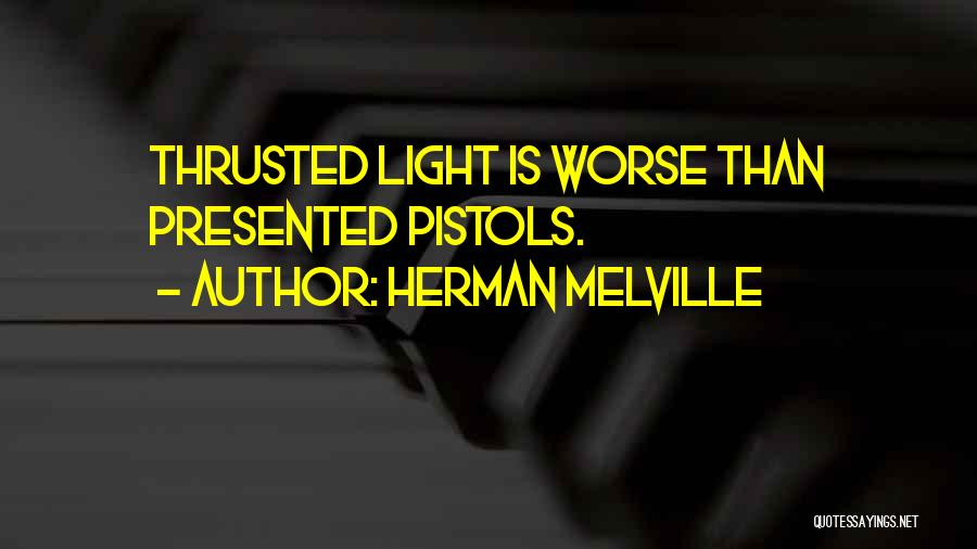 Herman Melville Quotes: Thrusted Light Is Worse Than Presented Pistols.