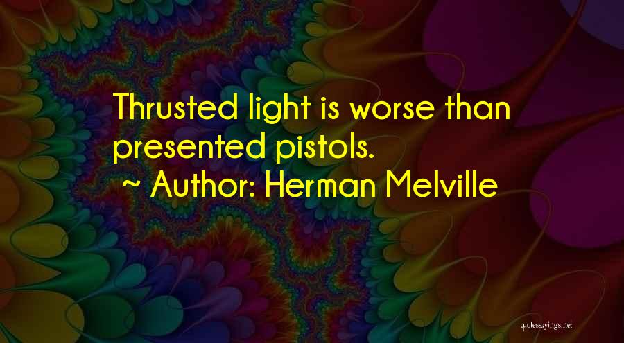 Herman Melville Quotes: Thrusted Light Is Worse Than Presented Pistols.