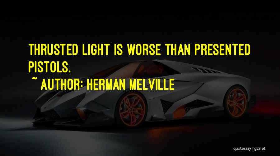 Herman Melville Quotes: Thrusted Light Is Worse Than Presented Pistols.