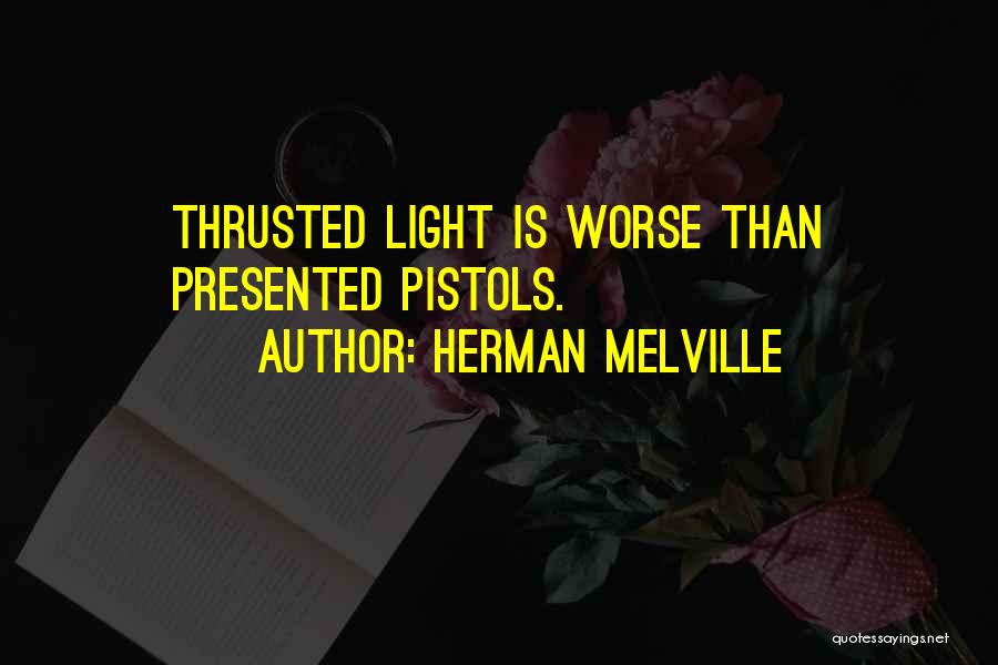 Herman Melville Quotes: Thrusted Light Is Worse Than Presented Pistols.