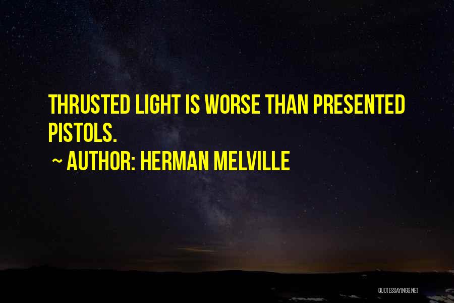 Herman Melville Quotes: Thrusted Light Is Worse Than Presented Pistols.