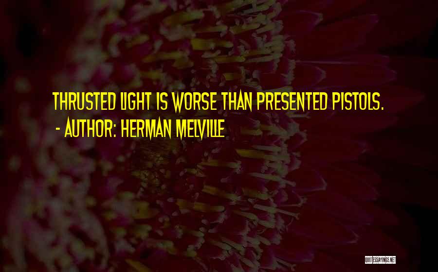 Herman Melville Quotes: Thrusted Light Is Worse Than Presented Pistols.