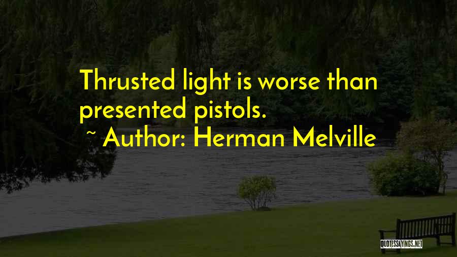 Herman Melville Quotes: Thrusted Light Is Worse Than Presented Pistols.