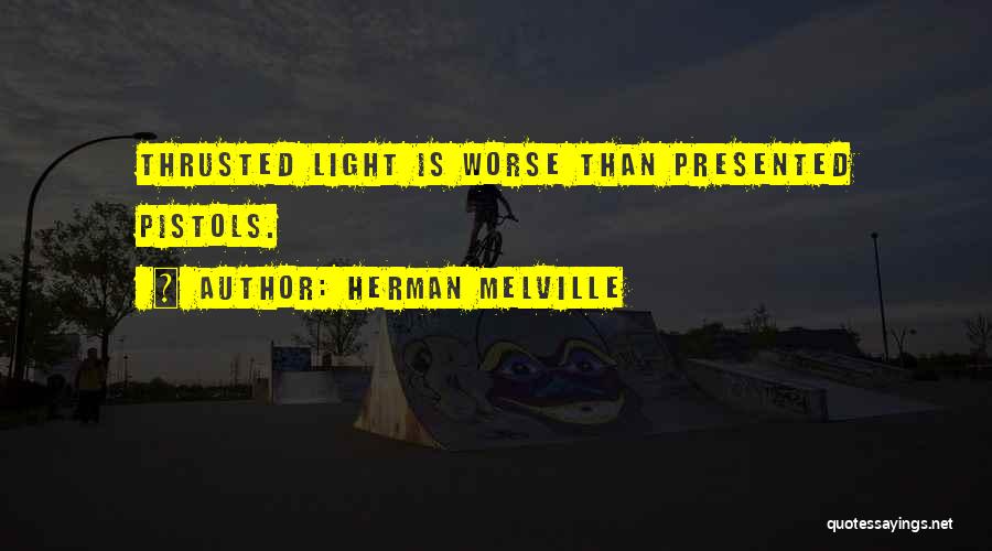 Herman Melville Quotes: Thrusted Light Is Worse Than Presented Pistols.