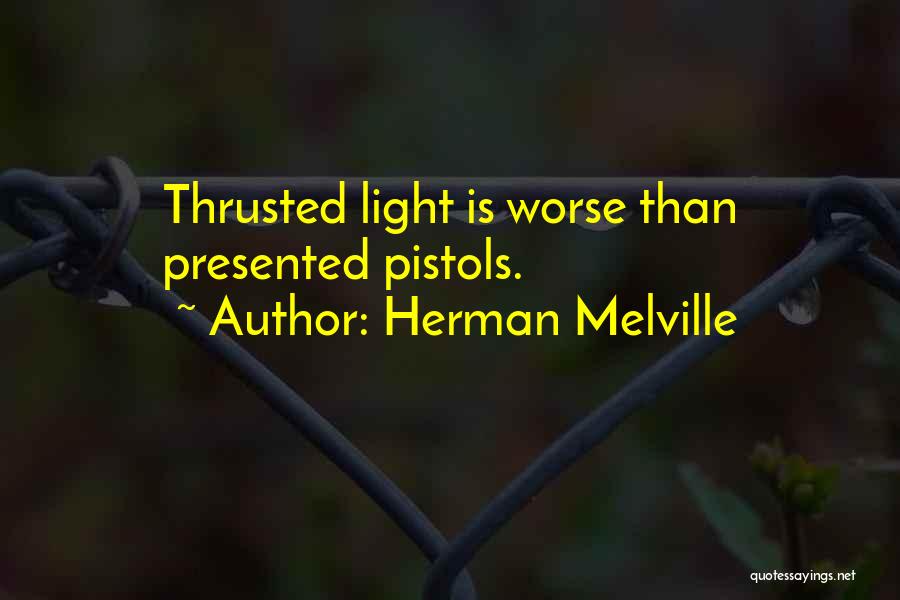 Herman Melville Quotes: Thrusted Light Is Worse Than Presented Pistols.