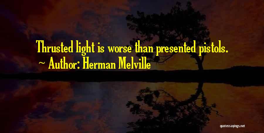 Herman Melville Quotes: Thrusted Light Is Worse Than Presented Pistols.