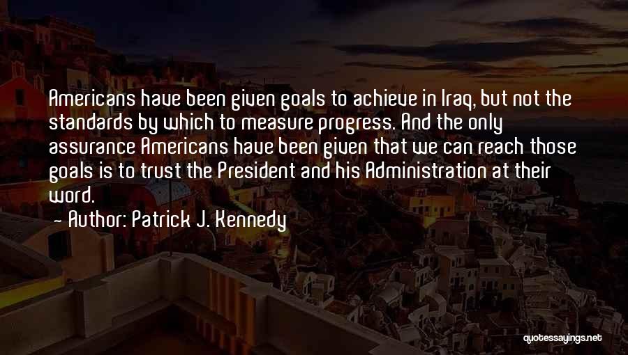 Patrick J. Kennedy Quotes: Americans Have Been Given Goals To Achieve In Iraq, But Not The Standards By Which To Measure Progress. And The