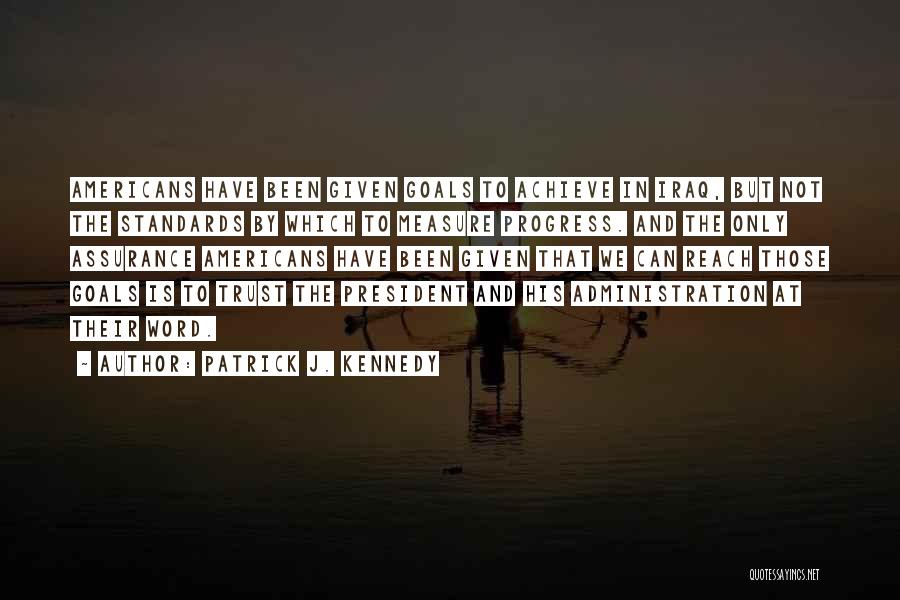 Patrick J. Kennedy Quotes: Americans Have Been Given Goals To Achieve In Iraq, But Not The Standards By Which To Measure Progress. And The