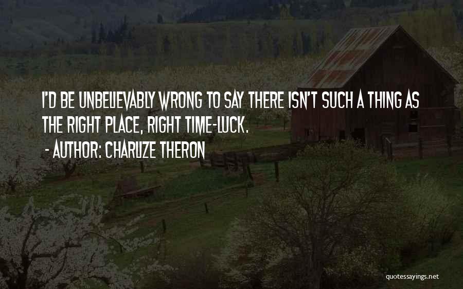 Charlize Theron Quotes: I'd Be Unbelievably Wrong To Say There Isn't Such A Thing As The Right Place, Right Time-luck.