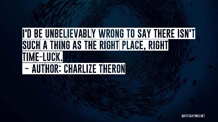 Charlize Theron Quotes: I'd Be Unbelievably Wrong To Say There Isn't Such A Thing As The Right Place, Right Time-luck.