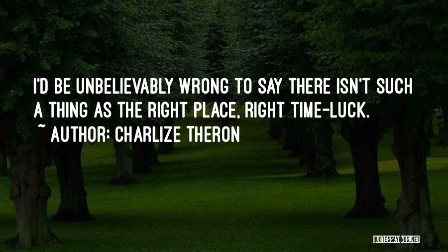 Charlize Theron Quotes: I'd Be Unbelievably Wrong To Say There Isn't Such A Thing As The Right Place, Right Time-luck.