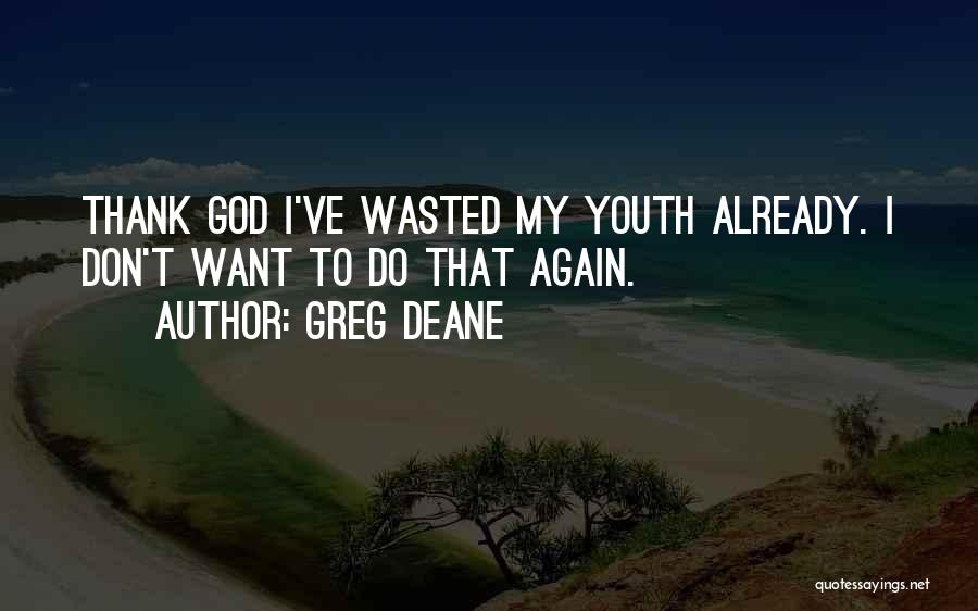 Greg Deane Quotes: Thank God I've Wasted My Youth Already. I Don't Want To Do That Again.