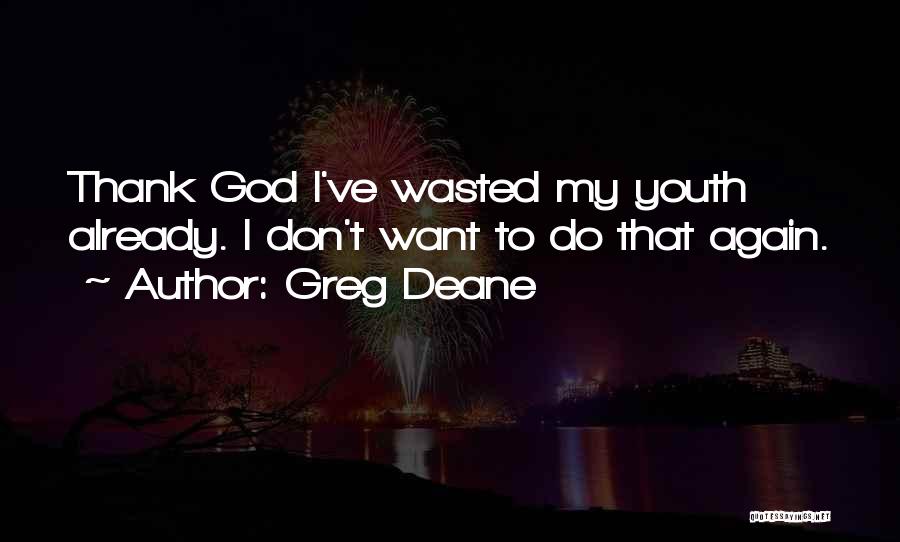 Greg Deane Quotes: Thank God I've Wasted My Youth Already. I Don't Want To Do That Again.