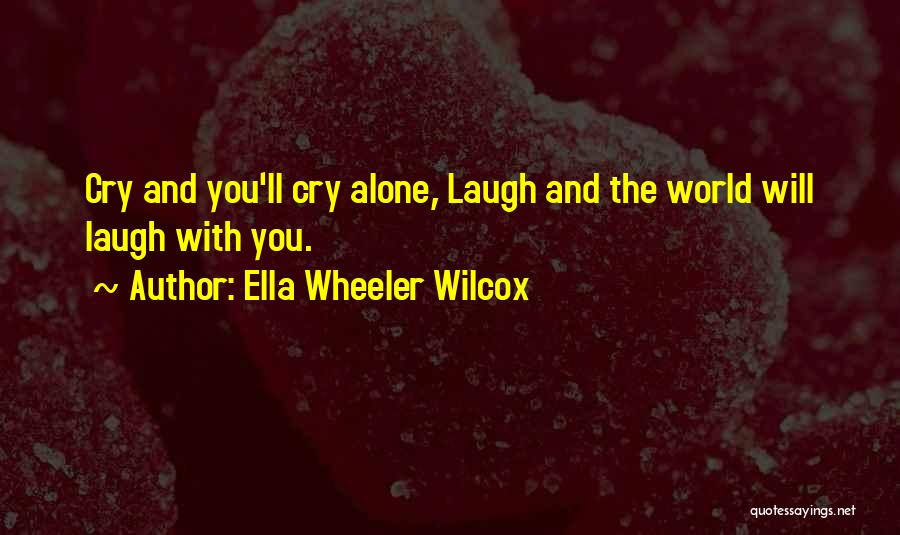 Ella Wheeler Wilcox Quotes: Cry And You'll Cry Alone, Laugh And The World Will Laugh With You.