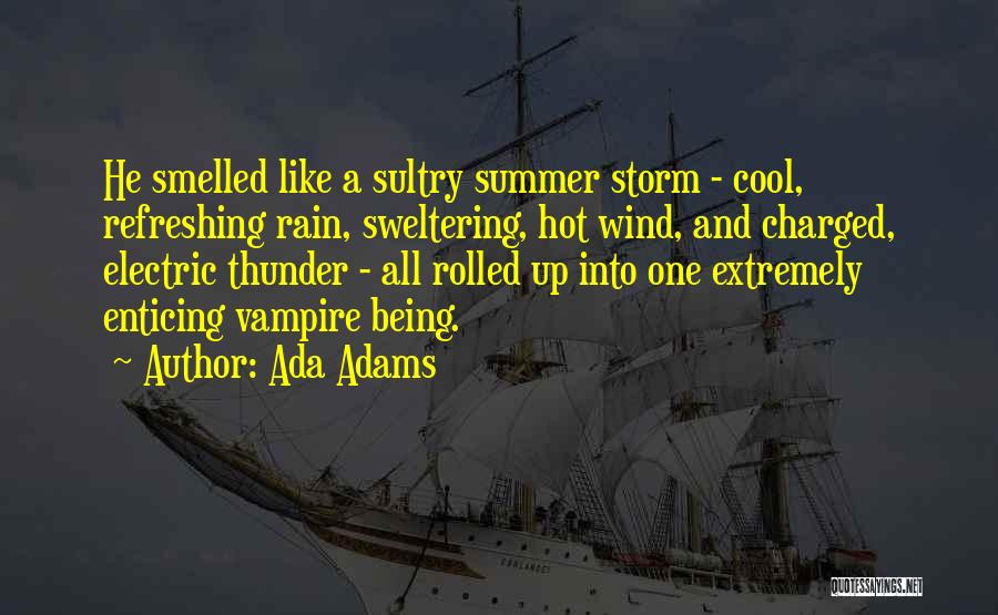 Ada Adams Quotes: He Smelled Like A Sultry Summer Storm - Cool, Refreshing Rain, Sweltering, Hot Wind, And Charged, Electric Thunder - All