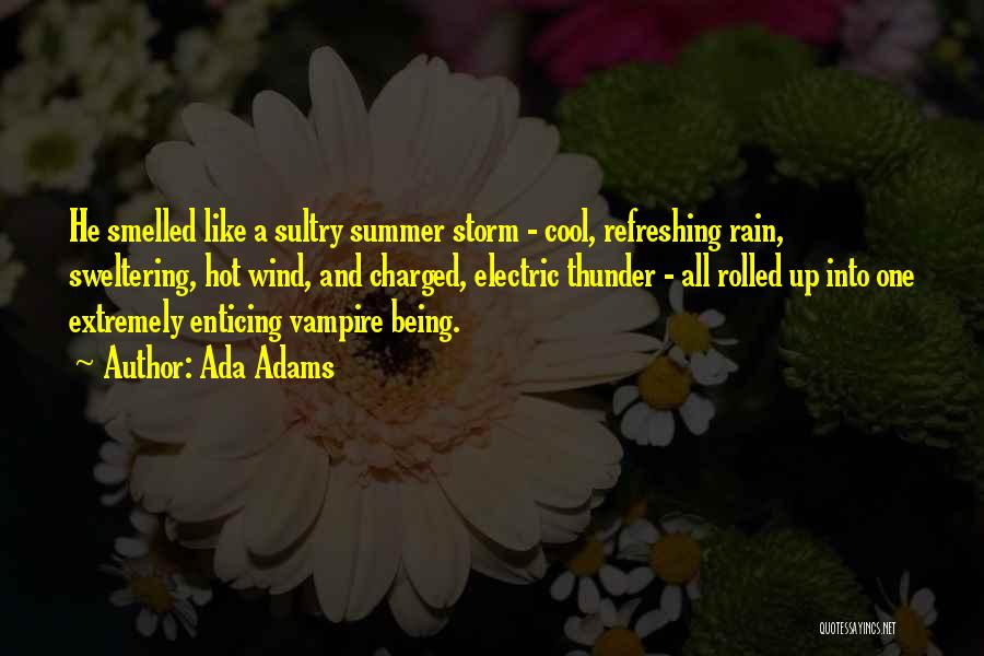 Ada Adams Quotes: He Smelled Like A Sultry Summer Storm - Cool, Refreshing Rain, Sweltering, Hot Wind, And Charged, Electric Thunder - All