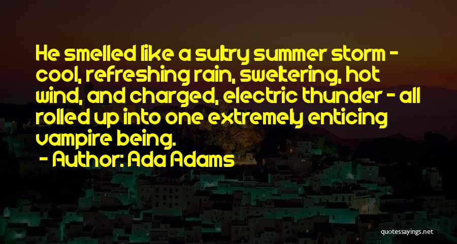 Ada Adams Quotes: He Smelled Like A Sultry Summer Storm - Cool, Refreshing Rain, Sweltering, Hot Wind, And Charged, Electric Thunder - All