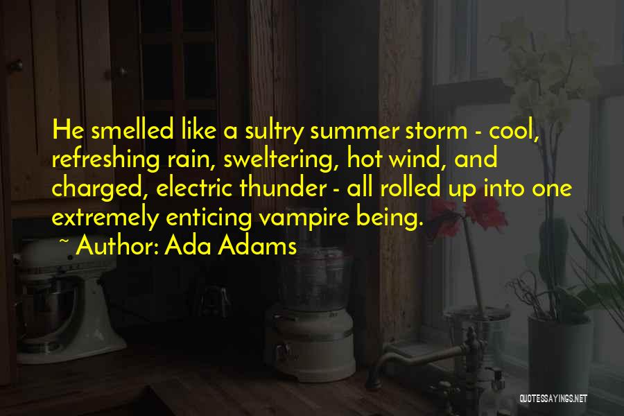 Ada Adams Quotes: He Smelled Like A Sultry Summer Storm - Cool, Refreshing Rain, Sweltering, Hot Wind, And Charged, Electric Thunder - All