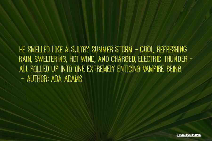 Ada Adams Quotes: He Smelled Like A Sultry Summer Storm - Cool, Refreshing Rain, Sweltering, Hot Wind, And Charged, Electric Thunder - All