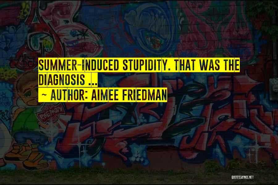 Aimee Friedman Quotes: Summer-induced Stupidity. That Was The Diagnosis ...