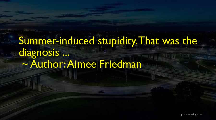 Aimee Friedman Quotes: Summer-induced Stupidity. That Was The Diagnosis ...