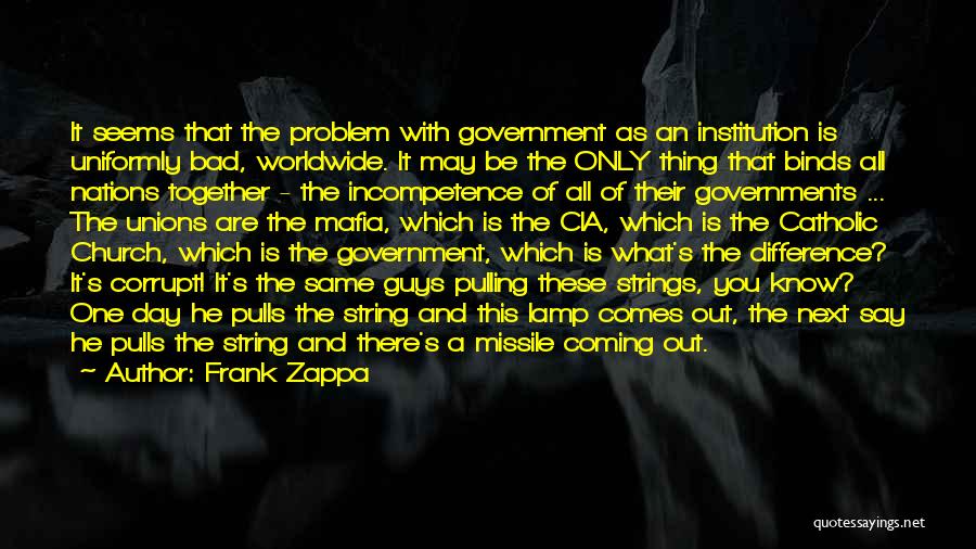 Frank Zappa Quotes: It Seems That The Problem With Government As An Institution Is Uniformly Bad, Worldwide. It May Be The Only Thing