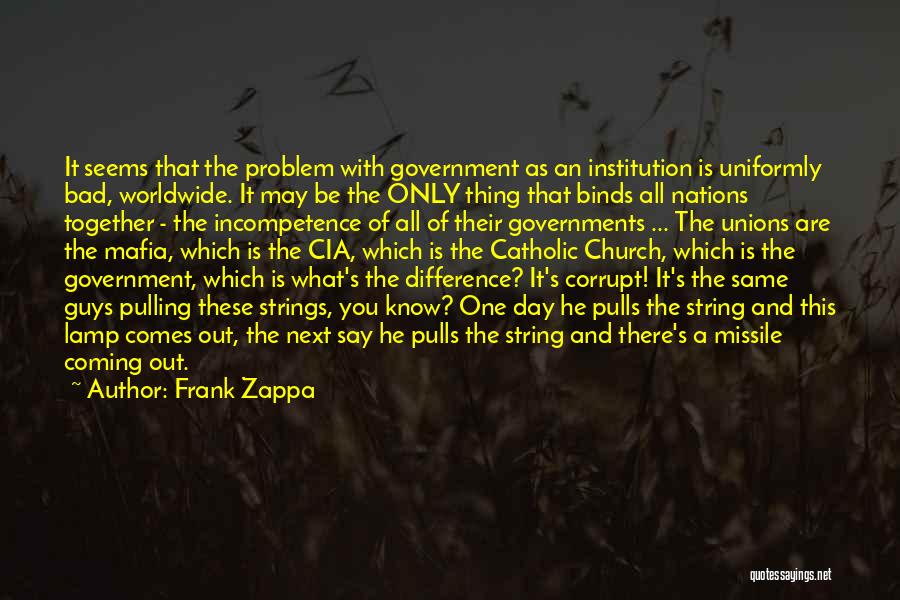 Frank Zappa Quotes: It Seems That The Problem With Government As An Institution Is Uniformly Bad, Worldwide. It May Be The Only Thing