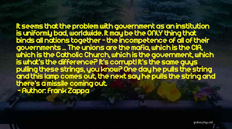 Frank Zappa Quotes: It Seems That The Problem With Government As An Institution Is Uniformly Bad, Worldwide. It May Be The Only Thing