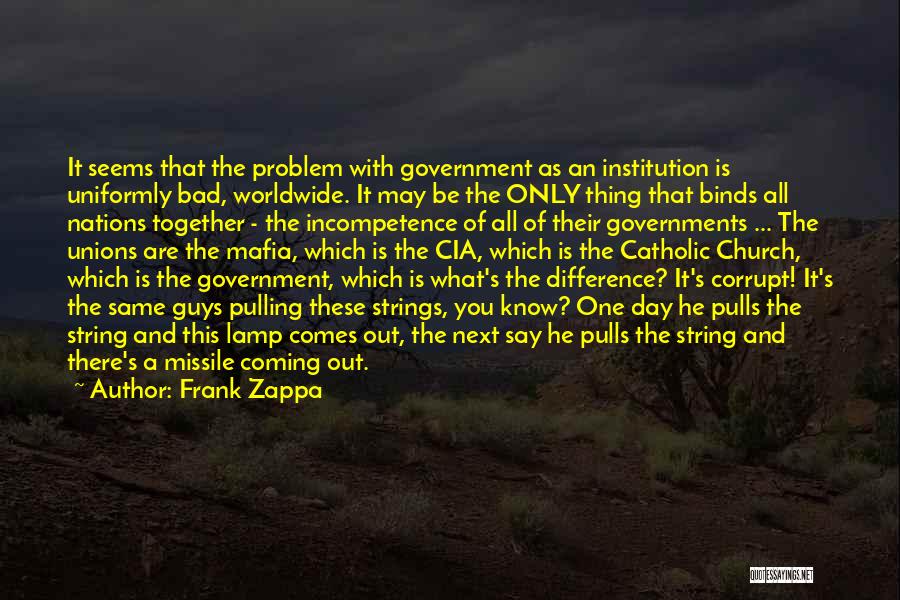 Frank Zappa Quotes: It Seems That The Problem With Government As An Institution Is Uniformly Bad, Worldwide. It May Be The Only Thing