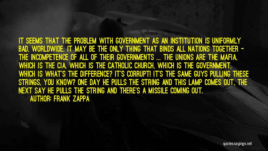 Frank Zappa Quotes: It Seems That The Problem With Government As An Institution Is Uniformly Bad, Worldwide. It May Be The Only Thing