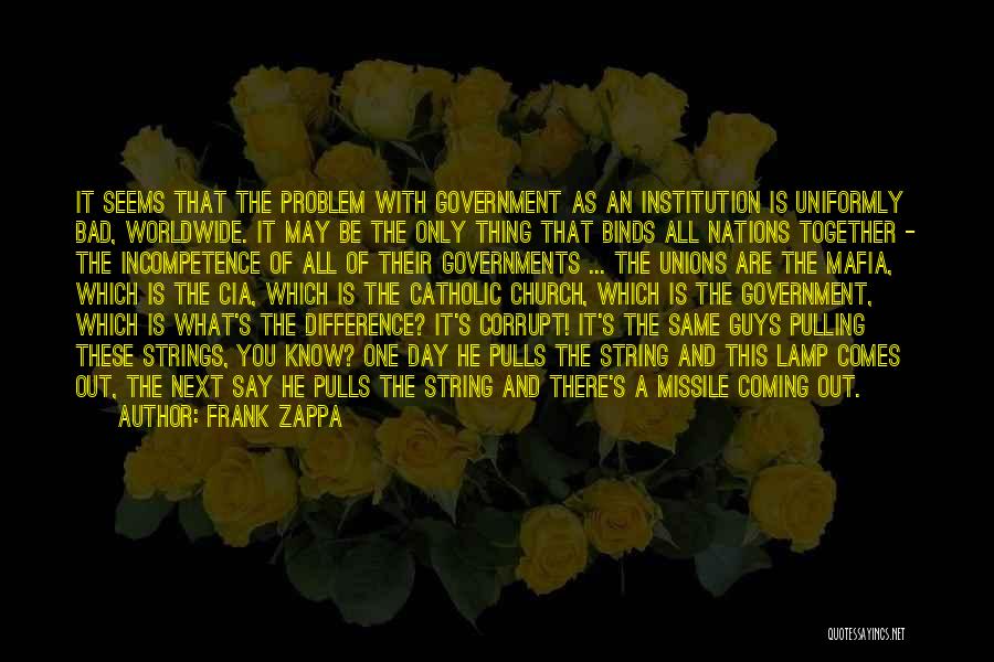 Frank Zappa Quotes: It Seems That The Problem With Government As An Institution Is Uniformly Bad, Worldwide. It May Be The Only Thing