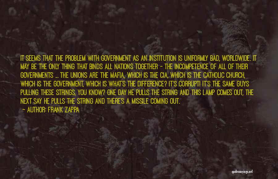 Frank Zappa Quotes: It Seems That The Problem With Government As An Institution Is Uniformly Bad, Worldwide. It May Be The Only Thing