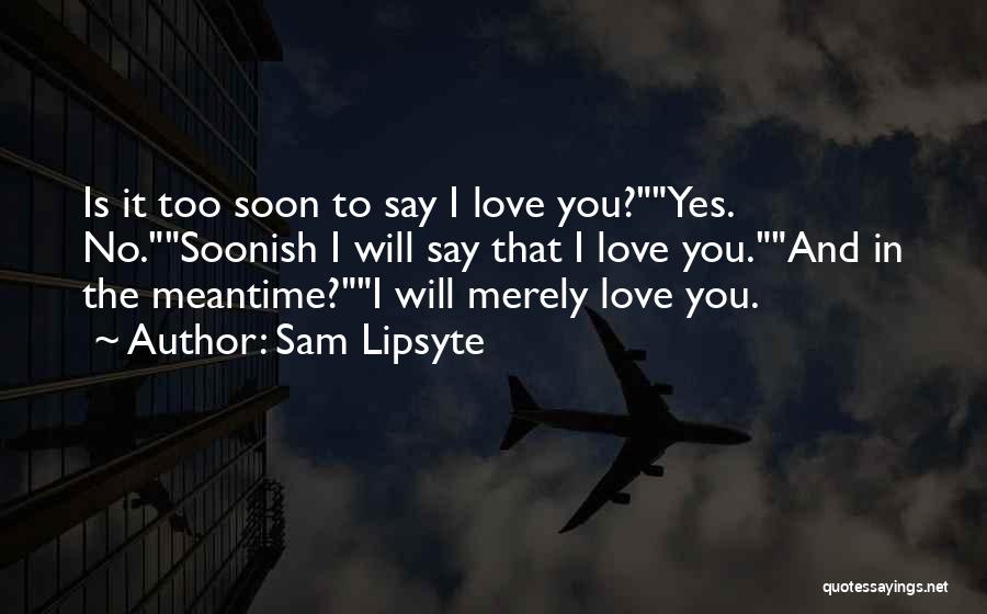 Sam Lipsyte Quotes: Is It Too Soon To Say I Love You?yes. No.soonish I Will Say That I Love You.and In The Meantime?i
