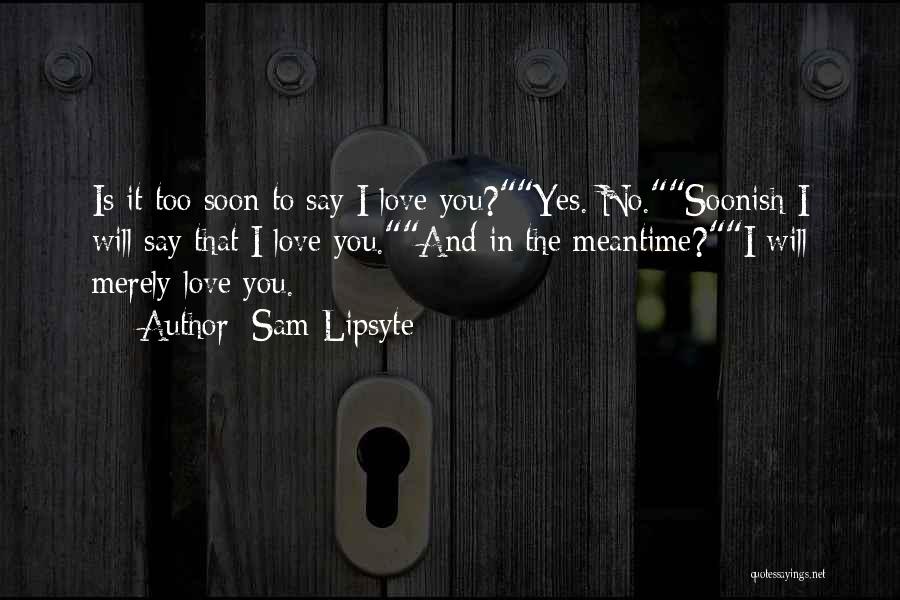 Sam Lipsyte Quotes: Is It Too Soon To Say I Love You?yes. No.soonish I Will Say That I Love You.and In The Meantime?i
