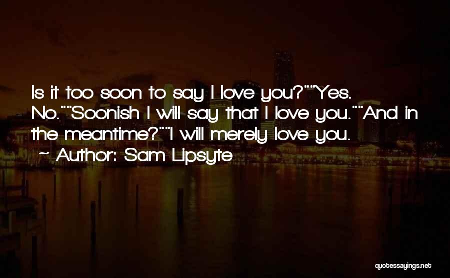 Sam Lipsyte Quotes: Is It Too Soon To Say I Love You?yes. No.soonish I Will Say That I Love You.and In The Meantime?i