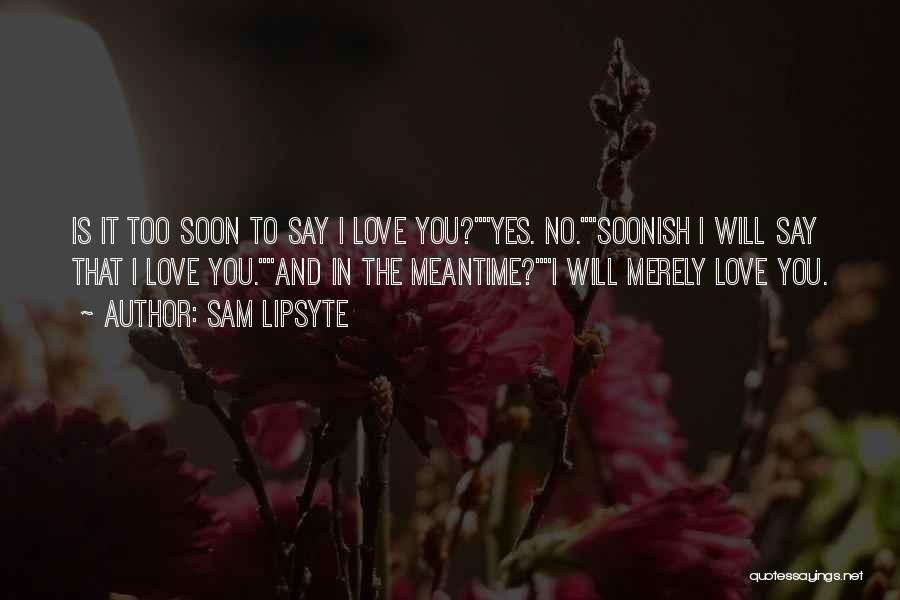 Sam Lipsyte Quotes: Is It Too Soon To Say I Love You?yes. No.soonish I Will Say That I Love You.and In The Meantime?i