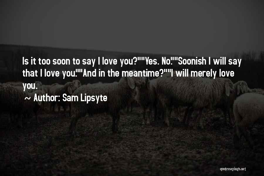 Sam Lipsyte Quotes: Is It Too Soon To Say I Love You?yes. No.soonish I Will Say That I Love You.and In The Meantime?i