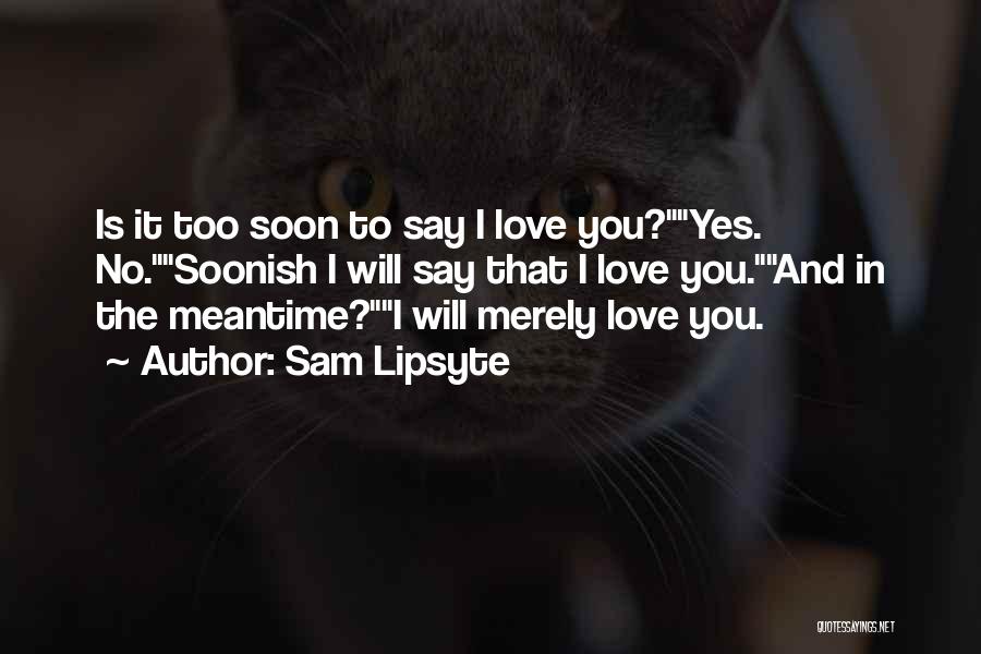 Sam Lipsyte Quotes: Is It Too Soon To Say I Love You?yes. No.soonish I Will Say That I Love You.and In The Meantime?i