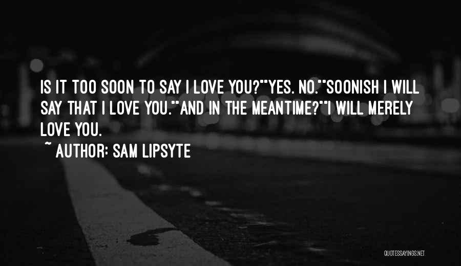 Sam Lipsyte Quotes: Is It Too Soon To Say I Love You?yes. No.soonish I Will Say That I Love You.and In The Meantime?i