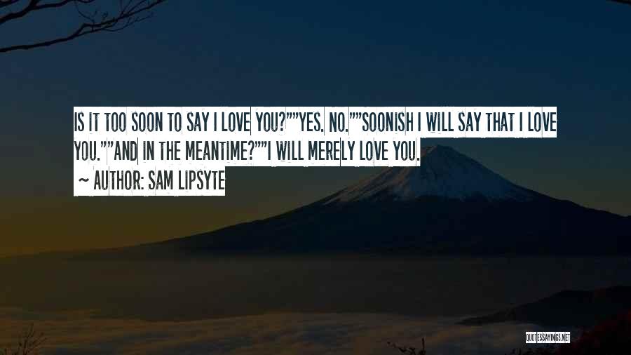 Sam Lipsyte Quotes: Is It Too Soon To Say I Love You?yes. No.soonish I Will Say That I Love You.and In The Meantime?i