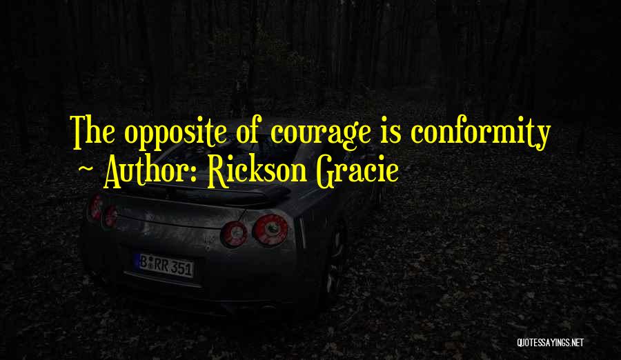 Rickson Gracie Quotes: The Opposite Of Courage Is Conformity