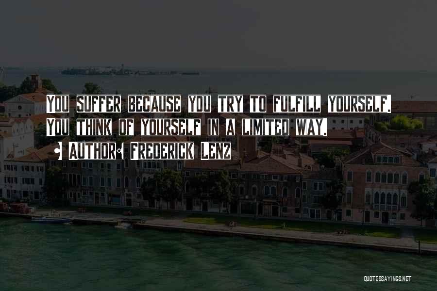 Frederick Lenz Quotes: You Suffer Because You Try To Fulfill Yourself. You Think Of Yourself In A Limited Way.