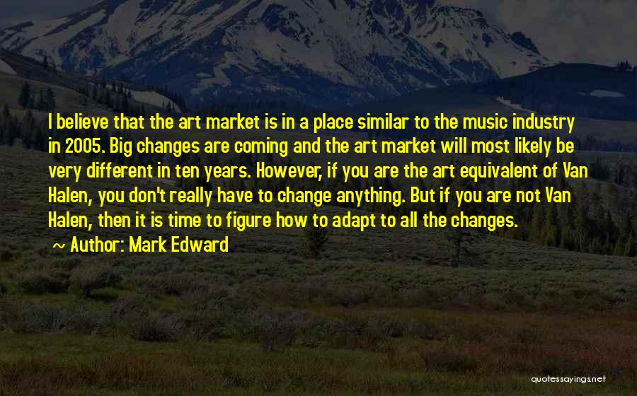 Mark Edward Quotes: I Believe That The Art Market Is In A Place Similar To The Music Industry In 2005. Big Changes Are