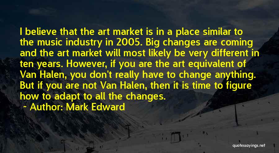 Mark Edward Quotes: I Believe That The Art Market Is In A Place Similar To The Music Industry In 2005. Big Changes Are