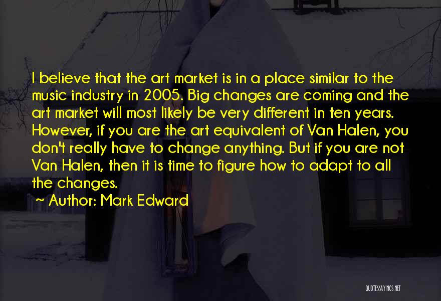 Mark Edward Quotes: I Believe That The Art Market Is In A Place Similar To The Music Industry In 2005. Big Changes Are